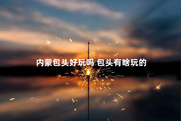 内蒙包头好玩吗 包头有啥玩的